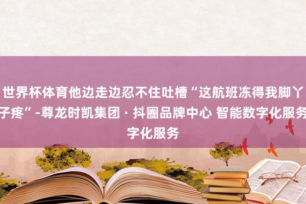 世界杯体育他边走边忍不住吐槽“这航班冻得我脚丫子疼”-尊龙时凯集团 · 抖圈品牌中心 智能数字化服务