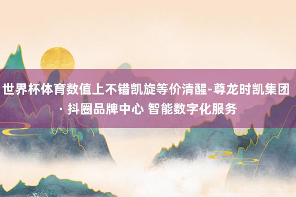 世界杯体育数值上不错凯旋等价清醒-尊龙时凯集团 · 抖圈品牌中心 智能数字化服务