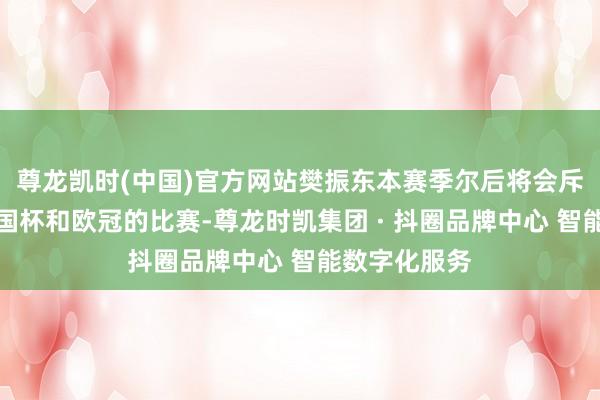 尊龙凯时(中国)官方网站樊振东本赛季尔后将会斥地德甲、德国杯和欧冠的比赛-尊龙时凯集团 · 抖圈品牌中心 智能数字化服务
