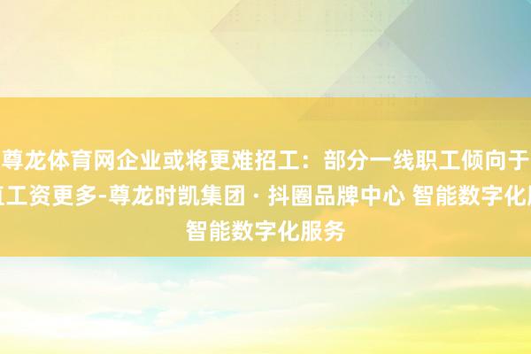 尊龙体育网企业或将更难招工：部分一线职工倾向于平直工资更多-尊龙时凯集团 · 抖圈品牌中心 智能数字化服务