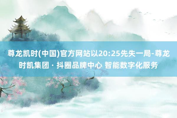 尊龙凯时(中国)官方网站以20:25先失一局-尊龙时凯集团 · 抖圈品牌中心 智能数字化服务