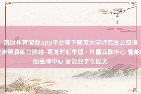凯时体育游戏app平台辖下师范大学师范生公费训练从本科进步到参餬口脉络-尊龙时凯集团 · 抖圈品牌中心 智能数字化服务