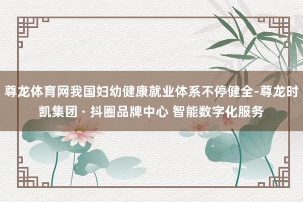 尊龙体育网我国妇幼健康就业体系不停健全-尊龙时凯集团 · 抖圈品牌中心 智能数字化服务