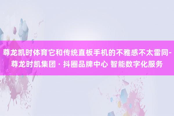 尊龙凯时体育它和传统直板手机的不雅感不太雷同-尊龙时凯集团 · 抖圈品牌中心 智能数字化服务