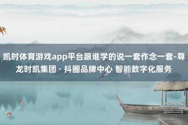 凯时体育游戏app平台跟谁学的说一套作念一套-尊龙时凯集团 · 抖圈品牌中心 智能数字化服务