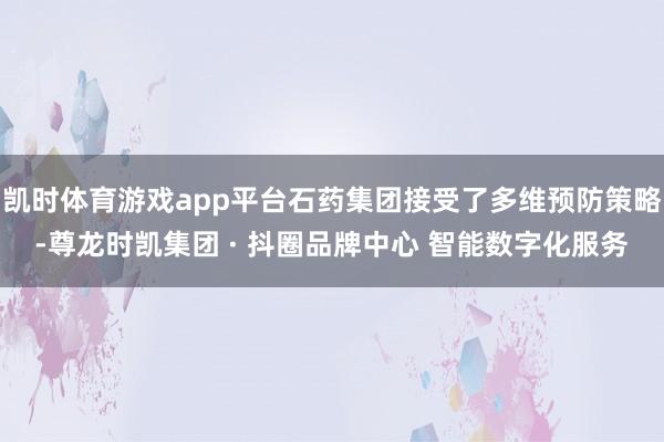 凯时体育游戏app平台石药集团接受了多维预防策略-尊龙时凯集团 · 抖圈品牌中心 智能数字化服务