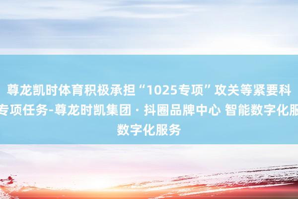 尊龙凯时体育积极承担“1025专项”攻关等紧要科技专项任务-尊龙时凯集团 · 抖圈品牌中心 智能数字化服务