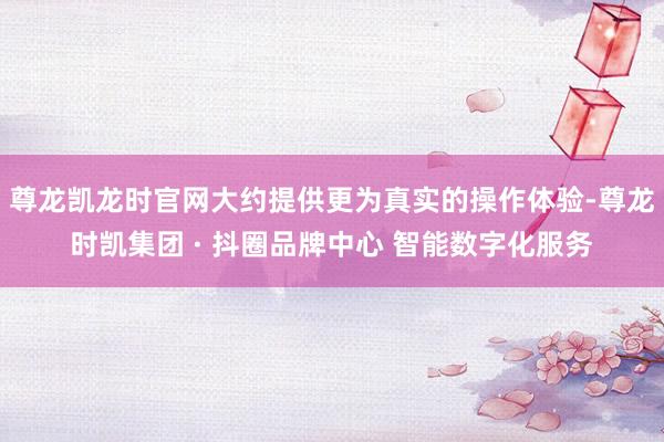 尊龙凯龙时官网大约提供更为真实的操作体验-尊龙时凯集团 · 抖圈品牌中心 智能数字化服务