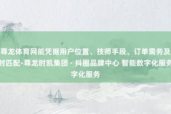 尊龙体育网能凭据用户位置、技师手段、订单需务及时匹配-尊龙时凯集团 · 抖圈品牌中心 智能数字化服务