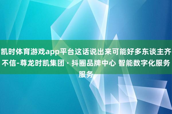 凯时体育游戏app平台这话说出来可能好多东谈主齐不信-尊龙时凯集团 · 抖圈品牌中心 智能数字化服务