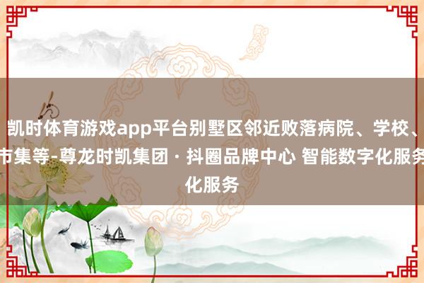 凯时体育游戏app平台别墅区邻近败落病院、学校、市集等-尊龙时凯集团 · 抖圈品牌中心 智能数字化服务