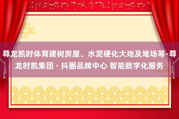 尊龙凯时体育建树房屋、水泥硬化大地及堆场等-尊龙时凯集团 · 抖圈品牌中心 智能数字化服务