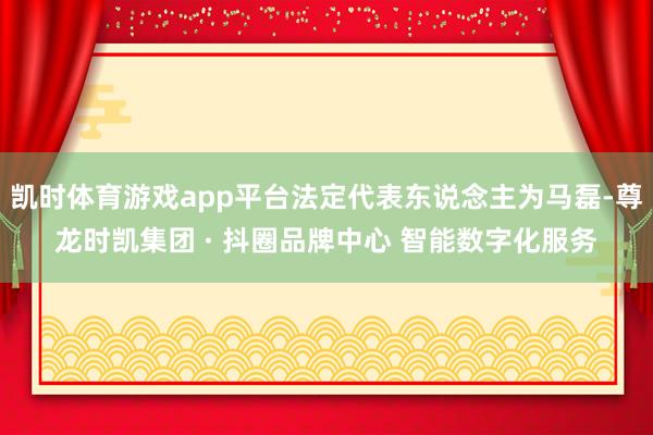凯时体育游戏app平台法定代表东说念主为马磊-尊龙时凯集团 · 抖圈品牌中心 智能数字化服务