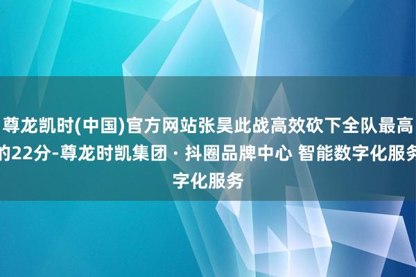 尊龙凯时(中国)官方网站张昊此战高效砍下全队最高的22分-尊龙时凯集团 · 抖圈品牌中心 智能数字化服务