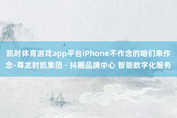 凯时体育游戏app平台iPhone不作念的咱们来作念-尊龙时凯集团 · 抖圈品牌中心 智能数字化服务