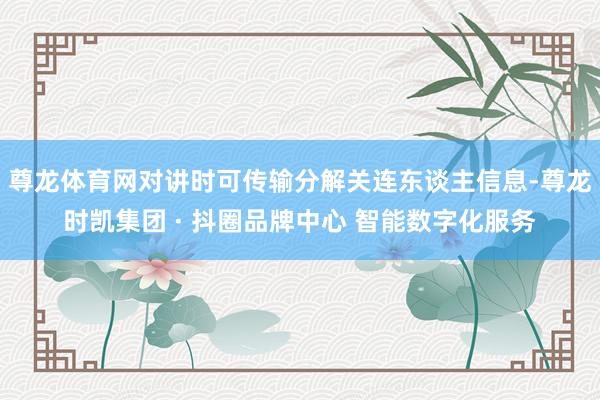 尊龙体育网对讲时可传输分解关连东谈主信息-尊龙时凯集团 · 抖圈品牌中心 智能数字化服务