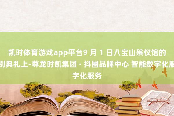 凯时体育游戏app平台9 月 1 日八宝山殡仪馆的告别典礼上-尊龙时凯集团 · 抖圈品牌中心 智能数字化服务