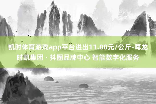 凯时体育游戏app平台进出11.00元/公斤-尊龙时凯集团 · 抖圈品牌中心 智能数字化服务