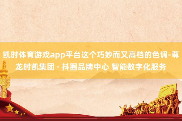 凯时体育游戏app平台这个巧妙而又高档的色调-尊龙时凯集团 · 抖圈品牌中心 智能数字化服务