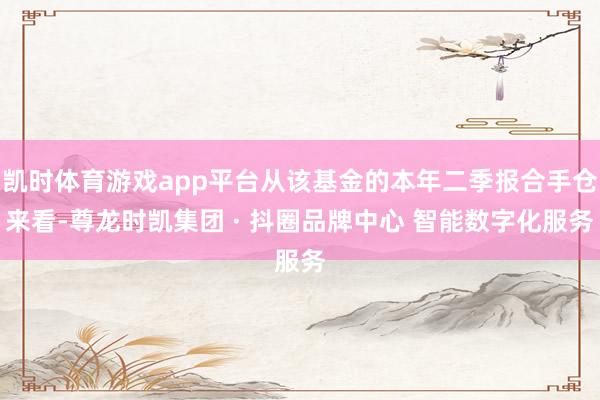 凯时体育游戏app平台从该基金的本年二季报合手仓来看-尊龙时凯集团 · 抖圈品牌中心 智能数字化服务
