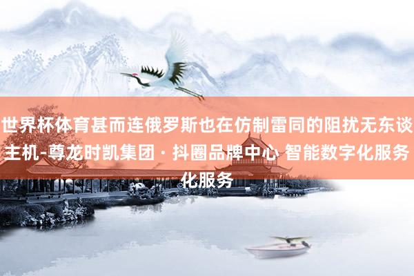 世界杯体育甚而连俄罗斯也在仿制雷同的阻扰无东谈主机-尊龙时凯集团 · 抖圈品牌中心 智能数字化服务