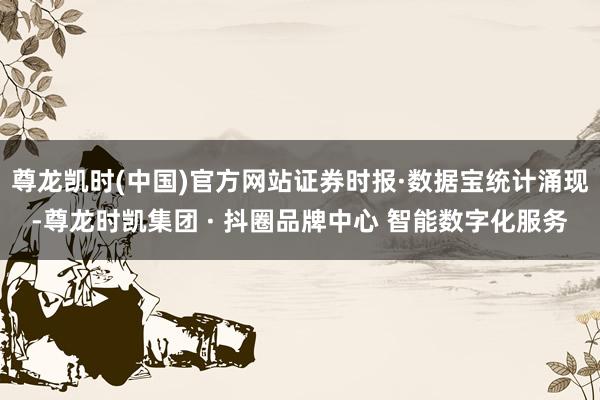 尊龙凯时(中国)官方网站证券时报·数据宝统计涌现-尊龙时凯集团 · 抖圈品牌中心 智能数字化服务