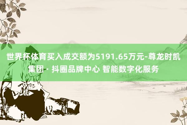 世界杯体育买入成交额为5191.65万元-尊龙时凯集团 · 抖圈品牌中心 智能数字化服务