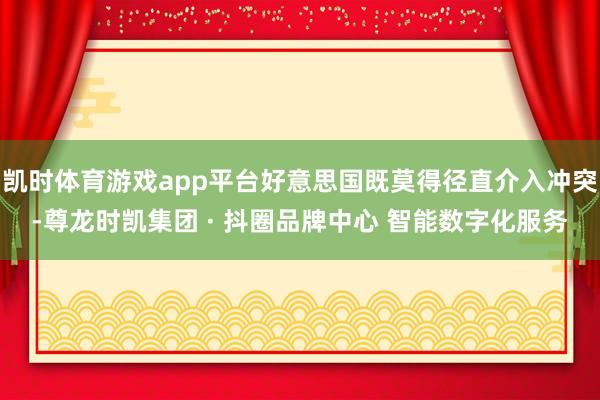 凯时体育游戏app平台好意思国既莫得径直介入冲突-尊龙时凯集团 · 抖圈品牌中心 智能数字化服务