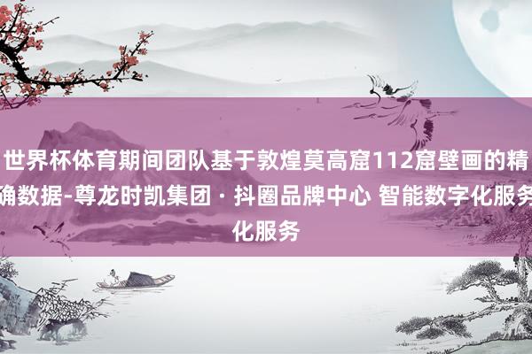 世界杯体育期间团队基于敦煌莫高窟112窟壁画的精确数据-尊龙时凯集团 · 抖圈品牌中心 智能数字化服务