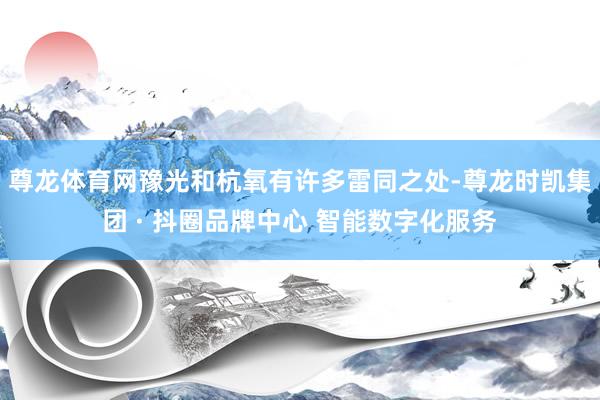 尊龙体育网豫光和杭氧有许多雷同之处-尊龙时凯集团 · 抖圈品牌中心 智能数字化服务