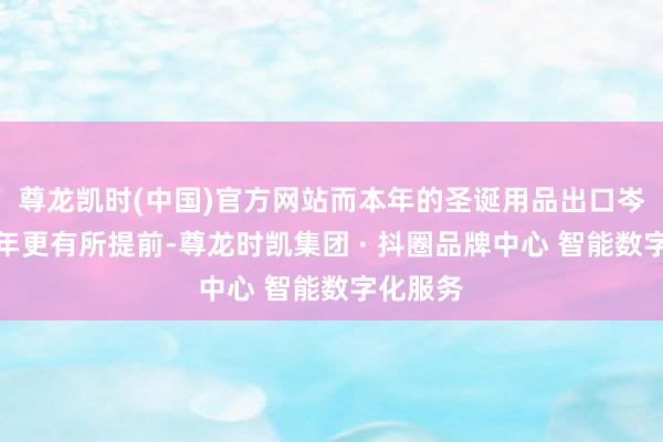 尊龙凯时(中国)官方网站而本年的圣诞用品出口岑岭较往年更有所提前-尊龙时凯集团 · 抖圈品牌中心 智能数字化服务