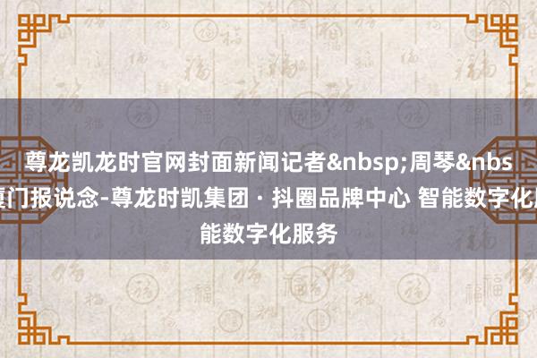 尊龙凯龙时官网封面新闻记者&nbsp;周琴&nbsp;厦门报说念-尊龙时凯集团 · 抖圈品牌中心 智能数字化服务