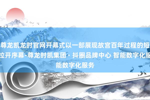 尊龙凯龙时官网开幕式以一部展现故宫百年过程的短片拉开序幕-尊龙时凯集团 · 抖圈品牌中心 智能数字化服务