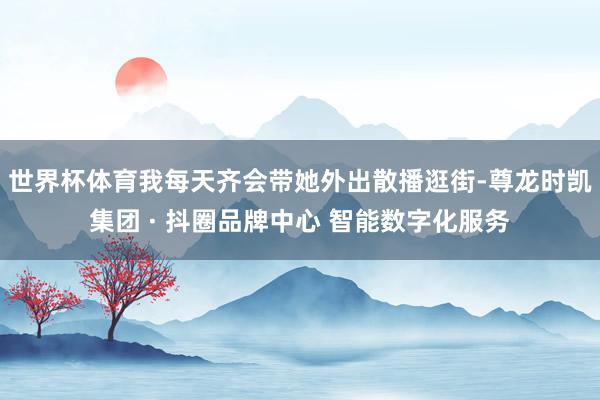 世界杯体育我每天齐会带她外出散播逛街-尊龙时凯集团 · 抖圈品牌中心 智能数字化服务
