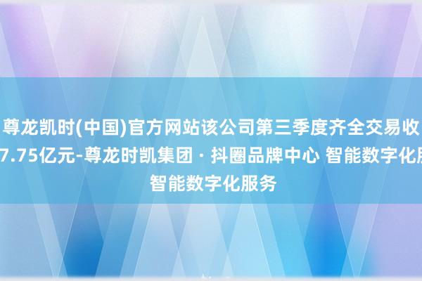 尊龙凯时(中国)官方网站该公司第三季度齐全交易收入17.75亿元-尊龙时凯集团 · 抖圈品牌中心 智能数字化服务