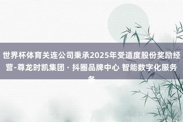 世界杯体育关连公司秉承2025年受适度股份奖励经营-尊龙时凯集团 · 抖圈品牌中心 智能数字化服务