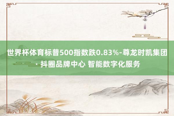 世界杯体育标普500指数跌0.83%-尊龙时凯集团 · 抖圈品牌中心 智能数字化服务