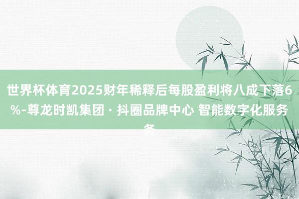 世界杯体育2025财年稀释后每股盈利将八成下落6%-尊龙时凯集团 · 抖圈品牌中心 智能数字化服务